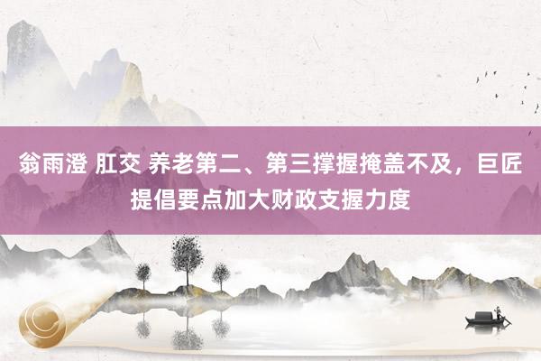 翁雨澄 肛交 养老第二、第三撑握掩盖不及，巨匠提倡要点加大财政支握力度