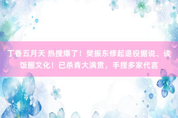 丁香五月天 热搜爆了！樊振东修起退役据说、谈饭圈文化！已杀青大满贯，手捏多家代言