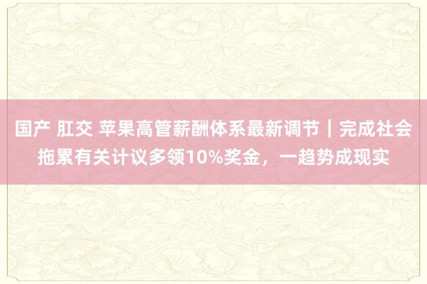 国产 肛交 苹果高管薪酬体系最新调节｜完成社会拖累有关计议多领10%奖金，一趋势成现实