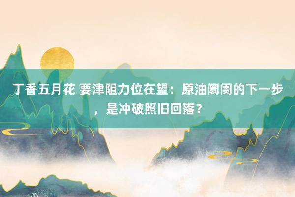 丁香五月花 要津阻力位在望：原油阛阓的下一步，是冲破照旧回落？