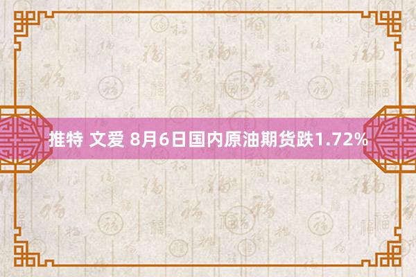 推特 文爱 8月6日国内原油期货跌1.72%