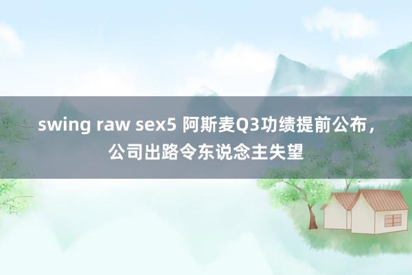 swing raw sex5 阿斯麦Q3功绩提前公布，公司出路令东说念主失望