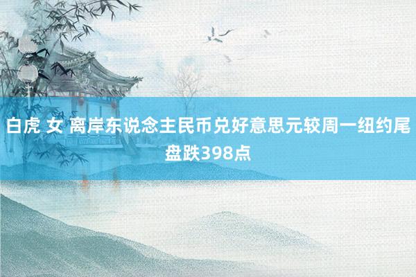 白虎 女 离岸东说念主民币兑好意思元较周一纽约尾盘跌398点