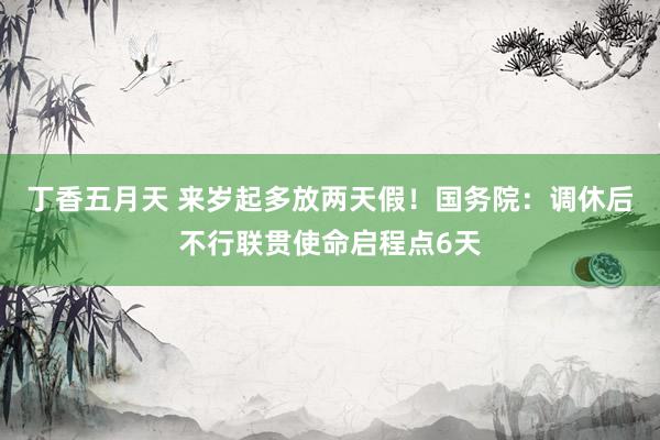 丁香五月天 来岁起多放两天假！国务院：调休后不行联贯使命启程点6天