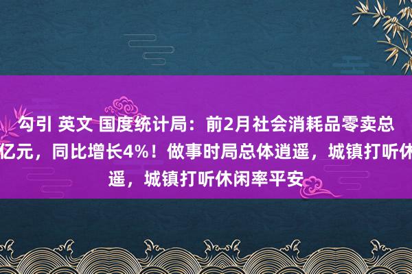勾引 英文 国度统计局：前2月社会消耗品零卖总数83731亿元，同比增长4%！做事时局总体逍遥，城镇打听休闲率平安