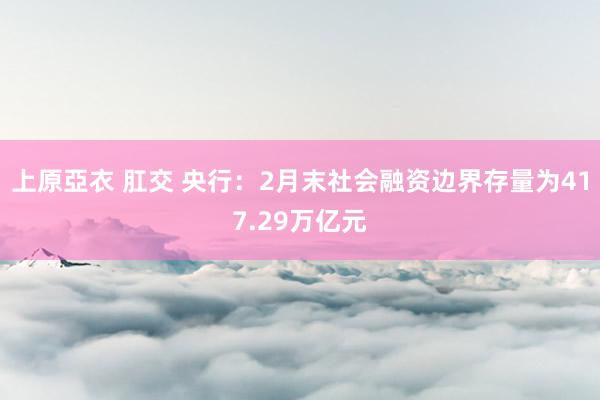 上原亞衣 肛交 央行：2月末社会融资边界存量为417.29万亿元