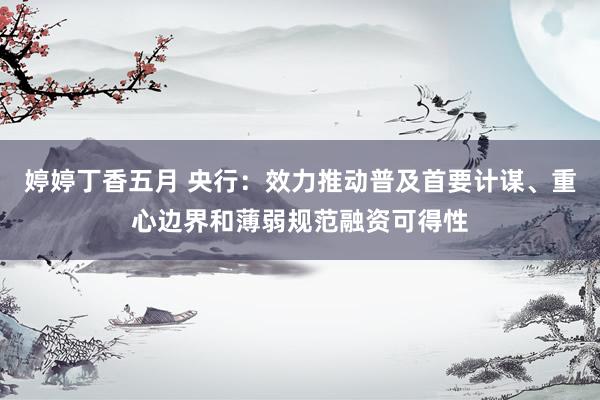 婷婷丁香五月 央行：效力推动普及首要计谋、重心边界和薄弱规范融资可得性