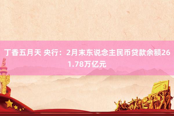 丁香五月天 央行：2月末东说念主民币贷款余额261.78万亿元