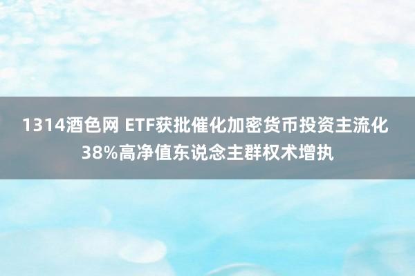 1314酒色网 ETF获批催化加密货币投资主流化 38%高净值东说念主群权术增执
