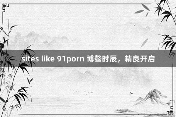 sites like 91porn 博鳌时辰，精良开启