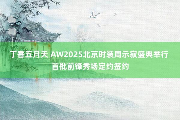 丁香五月天 AW2025北京时装周示寂盛典举行 首批前锋秀场定约签约