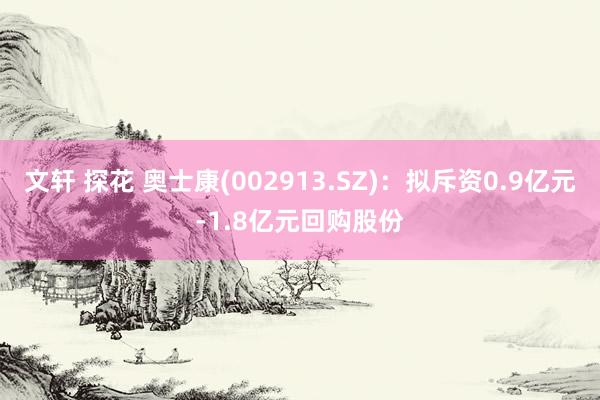 文轩 探花 奥士康(002913.SZ)：拟斥资0.9亿元-1.8亿元回购股份